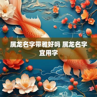 属龙名字带雅好吗 属龙名字宜用字