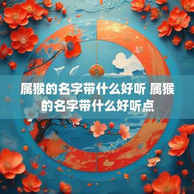属猴的名字带什么好听 属猴的名字带什么好听点