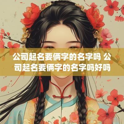 公司起名要俩字的名字吗 公司起名要俩字的名字吗好吗
