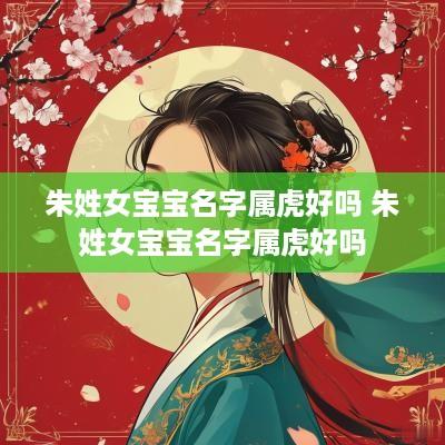 朱姓女宝宝名字属虎好吗 朱姓女宝宝名字属虎好吗