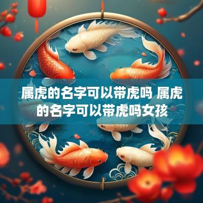 属虎的名字可以带虎吗 属虎的名字可以带虎吗女孩