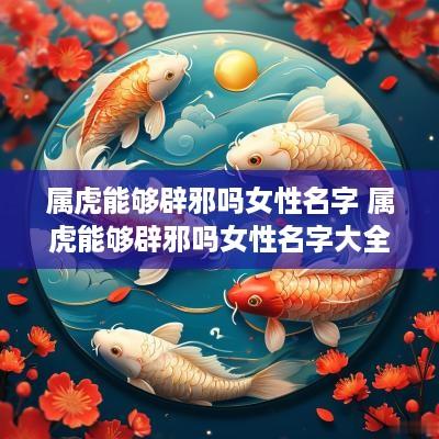 属虎能够辟邪吗女性名字 属虎能够辟邪吗女性名字大全