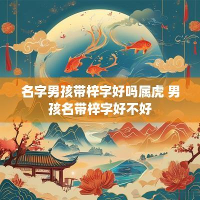 名字男孩带梓字好吗属虎 男孩名带梓字好不好