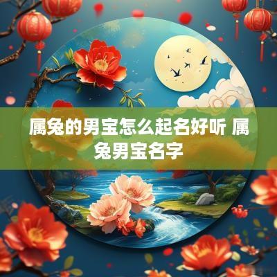 属兔的男宝怎么起名好听 属兔男宝名字
