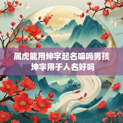 属虎能用坤字起名嘛吗男孩 坤字用于人名好吗