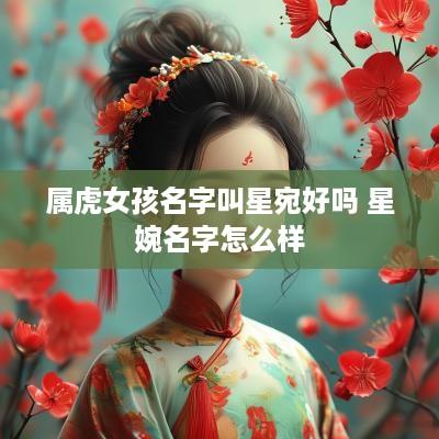 属虎女孩名字叫星宛好吗 星婉名字怎么样