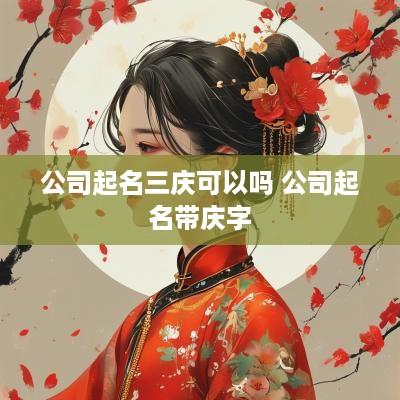 公司起名三庆可以吗 公司起名带庆字