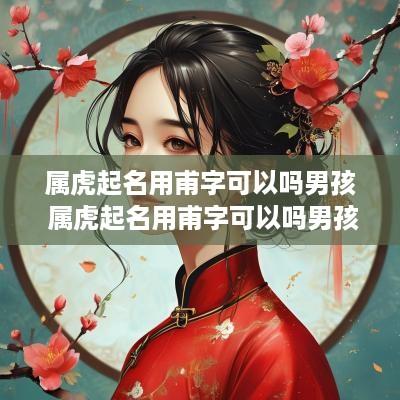 属虎起名用甫字可以吗男孩 属虎起名用甫字可以吗男孩子