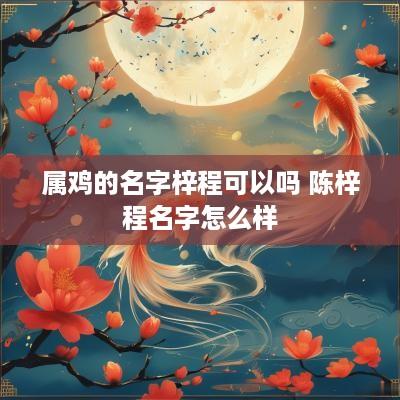 属鸡的名字梓程可以吗 陈梓程名字怎么样