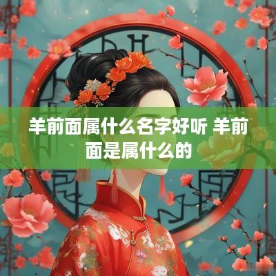 羊前面属什么名字好听 羊前面是属什么的