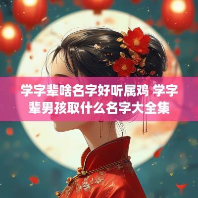学字辈啥名字好听属鸡 学字辈男孩取什么名字大全集