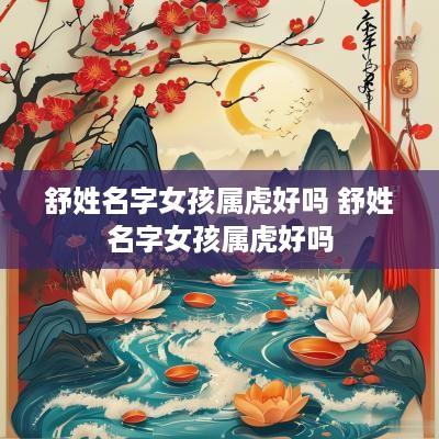 舒姓名字女孩属虎好吗 舒姓名字女孩属虎好吗