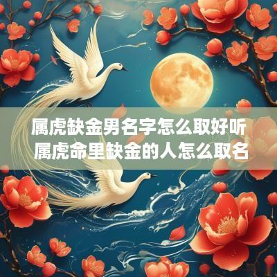 属虎缺金男名字怎么取好听 属虎命里缺金的人怎么取名 属虎缺金男名字怎么取好听 属虎命里缺金的人怎么取名