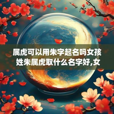 属虎可以用朱字起名吗女孩 姓朱属虎取什么名字好,女孩