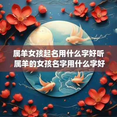 属羊女孩起名用什么字好听 属羊的女孩名字用什么字好