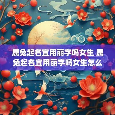 属兔起名宜用丽字吗女生 属兔起名宜用丽字吗女生怎么取