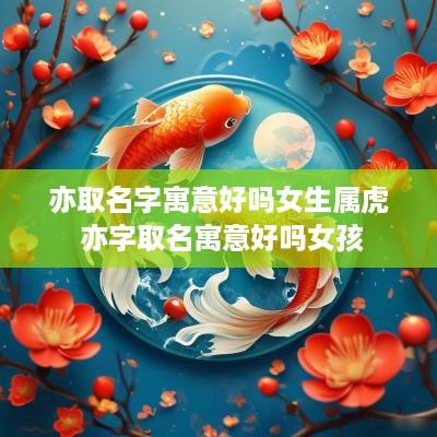 亦取名字寓意好吗女生属虎 亦字取名寓意好吗女孩
