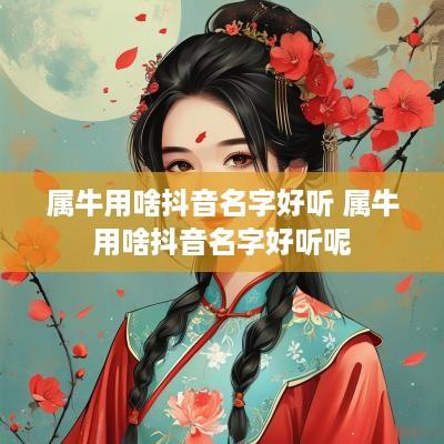 属牛用啥抖音名字好听 属牛用啥抖音名字好听呢