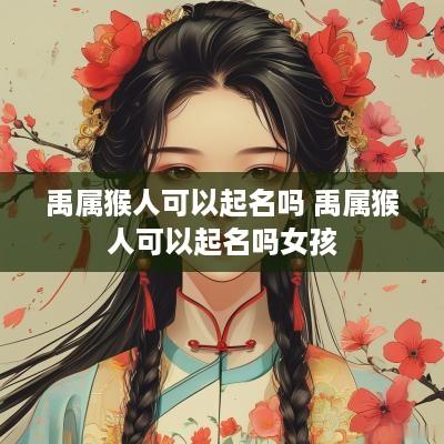 禹属猴人可以起名吗 禹属猴人可以起名吗女孩
