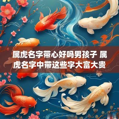 属虎名字带心好吗男孩子 属虎名字中带这些字大富大贵