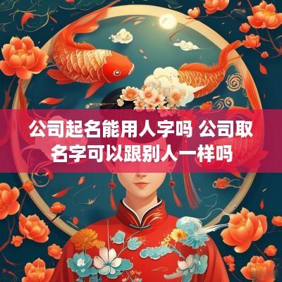 公司起名能用人字吗 公司取名字可以跟别人一样吗