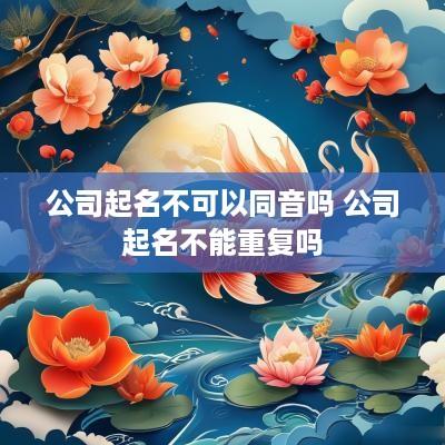 公司起名不可以同音吗 公司起名不能重复吗