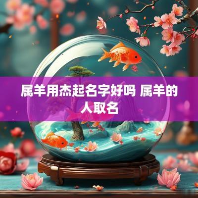 属羊用杰起名字好吗 属羊的人取名 属羊用杰起名字好吗 属羊的人取名