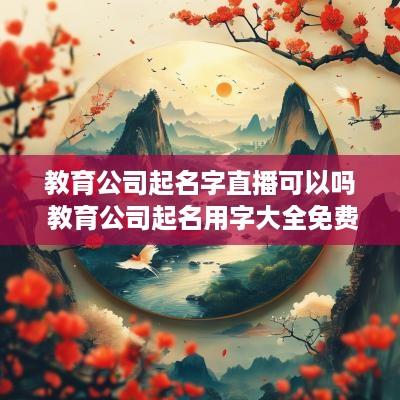 教育公司起名字直播可以吗 教育公司起名用字大全免费