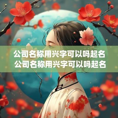 公司名称用兴字可以吗起名 公司名称用兴字可以吗起名好吗