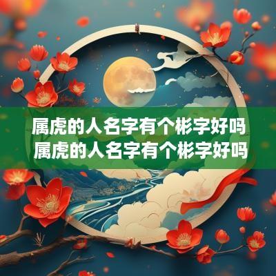 属虎的人名字有个彬字好吗 属虎的人名字有个彬字好吗怎么取