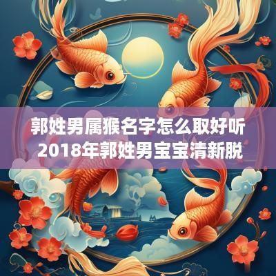 郭姓男属猴名字怎么取好听 2018年郭姓男宝宝清新脱俗名字