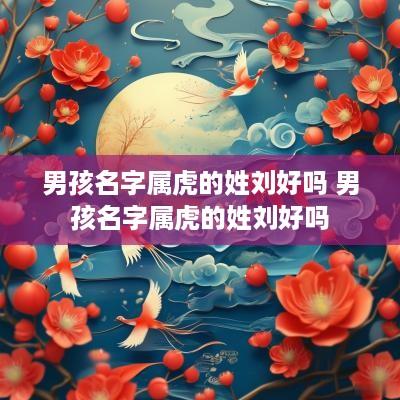 男孩名字属虎的姓刘好吗 男孩名字属虎的姓刘好吗
