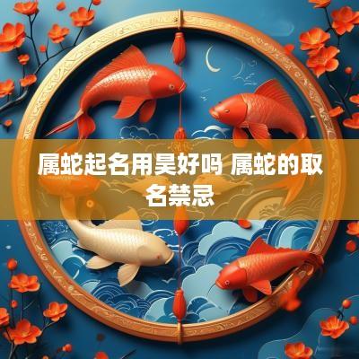 属蛇起名用昊好吗 属蛇的取名禁忌