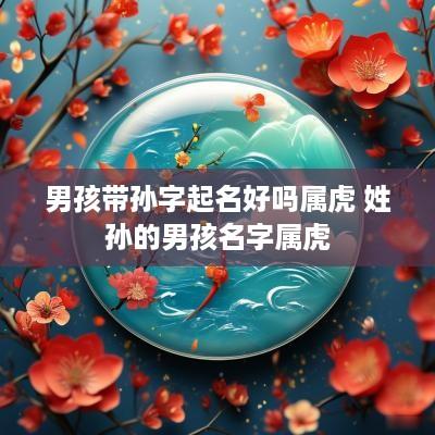 男孩带孙字起名好吗属虎 姓孙的男孩名字属虎