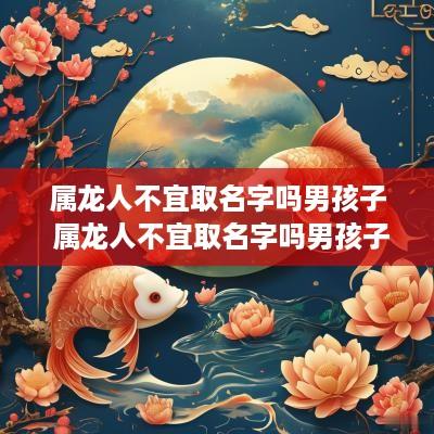 属龙人不宜取名字吗男孩子 属龙人不宜取名字吗男孩子怎么取