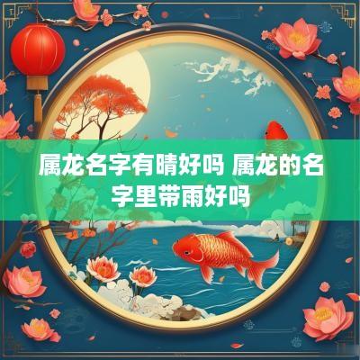 属龙名字有晴好吗 属龙的名字里带雨好吗