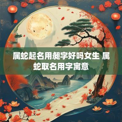 属蛇起名用昶字好吗女生 属蛇取名用字寓意