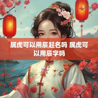 属虎可以用辰起名吗 属虎可以用辰字吗