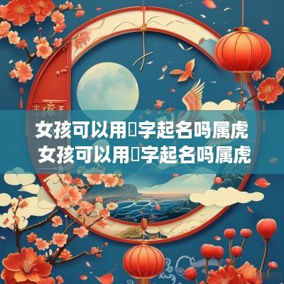 女孩可以用祎字起名吗属虎 女孩可以用祎字起名吗属虎的