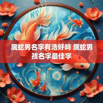属蛇男名字有浩好吗 属蛇男孩名字最佳字