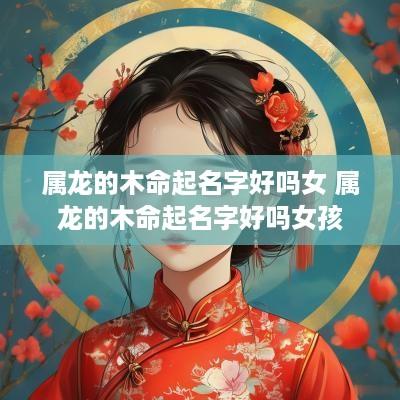 属龙的木命起名字好吗女 属龙的木命起名字好吗女孩