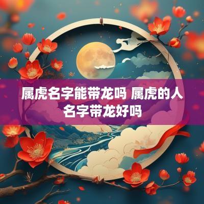 属虎名字能带龙吗 属虎的人名字带龙好吗