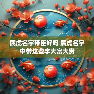 属虎名字带臣好吗 属虎名字中带这些字大富大贵
