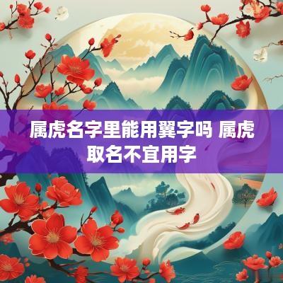 属虎名字里能用翼字吗 属虎取名不宜用字