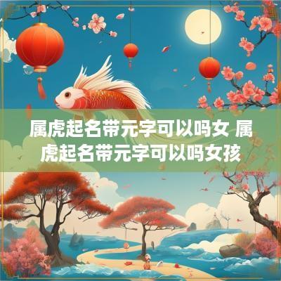 属虎起名带元字可以吗女 属虎起名带元字可以吗女孩