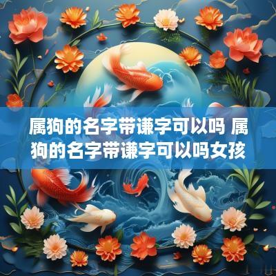属狗的名字带谦字可以吗 属狗的名字带谦字可以吗女孩