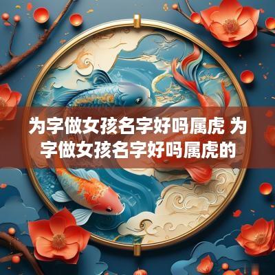为字做女孩名字好吗属虎 为字做女孩名字好吗属虎的