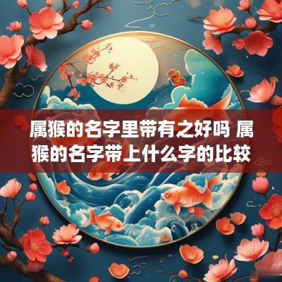 属猴的名字里带有之好吗 属猴的名字带上什么字的比较好