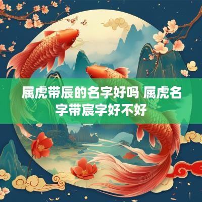 属虎带辰的名字好吗 属虎名字带宸字好不好