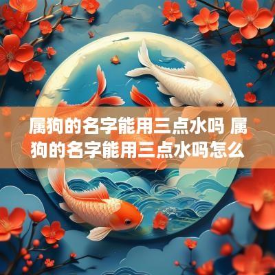 属狗的名字能用三点水吗 属狗的名字能用三点水吗怎么取
